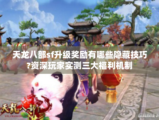 天龙八部sf升级奖励有哪些隐藏技巧?资深玩家实测三大福利机制
