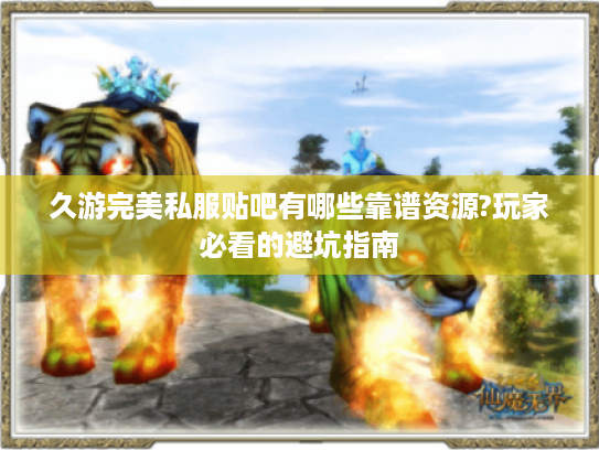 久游完美私服贴吧有哪些靠谱资源?玩家必看的避坑指南