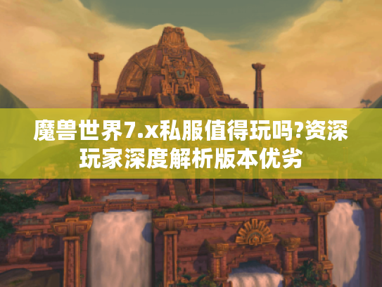 魔兽世界7.x私服值得玩吗?资深玩家深度解析版本优劣