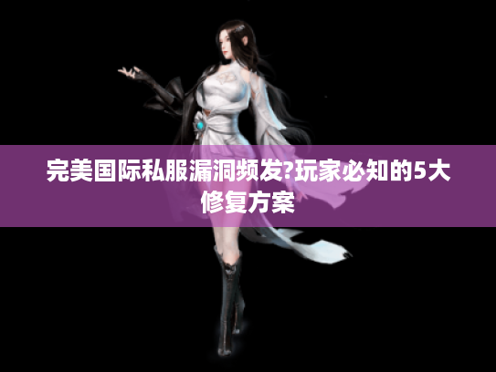 完美国际私服漏洞频发?玩家必知的5大修复方案