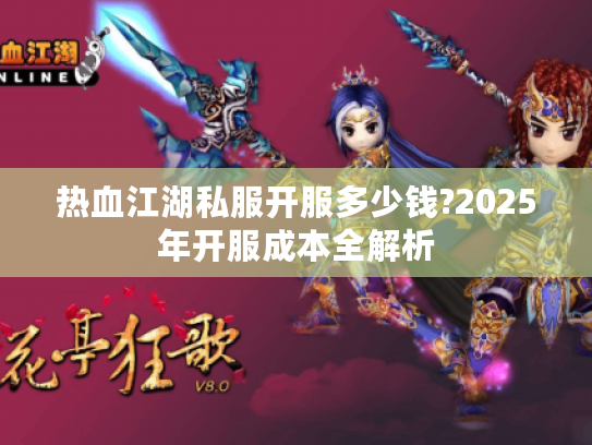 热血江湖私服开服多少钱?2025年开服成本全解析