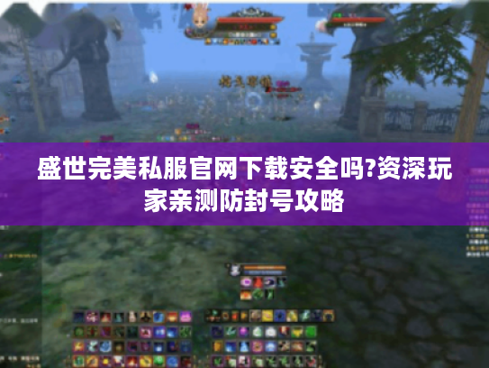 盛世完美私服官网下载安全吗?资深玩家亲测防封号攻略