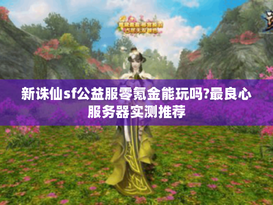 新诛仙sf公益服零氪金能玩吗?最良心服务器实测推荐