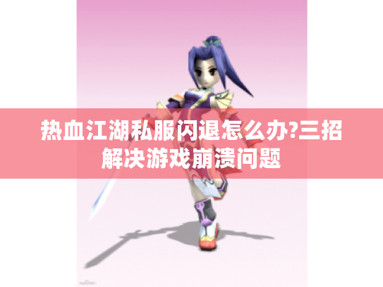 热血江湖私服闪退怎么办?三招解决游戏崩溃问题