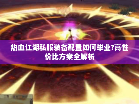 热血江湖私服装备配置如何毕业?高性价比方案全解析