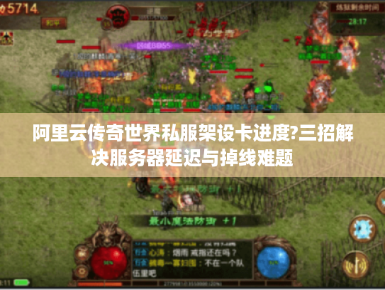阿里云传奇世界私服架设卡进度?三招解决服务器延迟与掉线难题