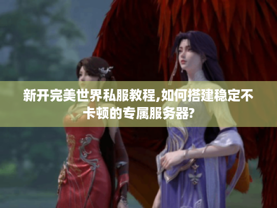 新开完美世界私服教程,如何搭建稳定不卡顿的专属服务器?