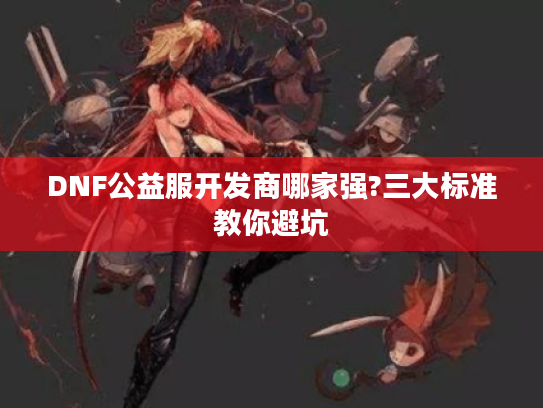 DNF公益服开发商哪家强?三大标准教你避坑