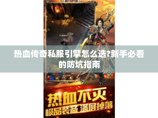 热血传奇私服引擎怎么选?新手必看的防坑指南