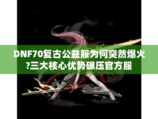 DNF70复古公益服为何突然爆火?三大核心优势碾压官方服