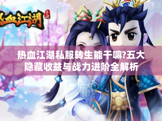 热血江湖私服转生能干嘛?五大隐藏收益与战力进阶全解析