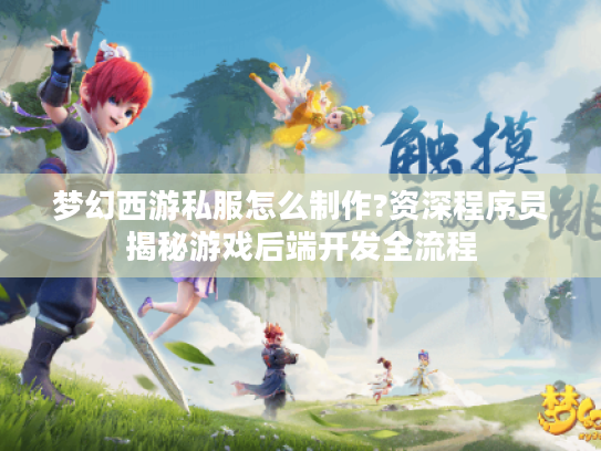 梦幻西游私服怎么制作?资深程序员揭秘游戏后端开发全流程