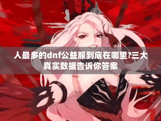 人最多的dnf公益服到底在哪里?三大真实数据告诉你答案
