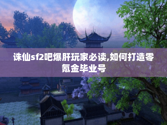 诛仙sf2吧爆肝玩家必读,如何打造零氪金毕业号