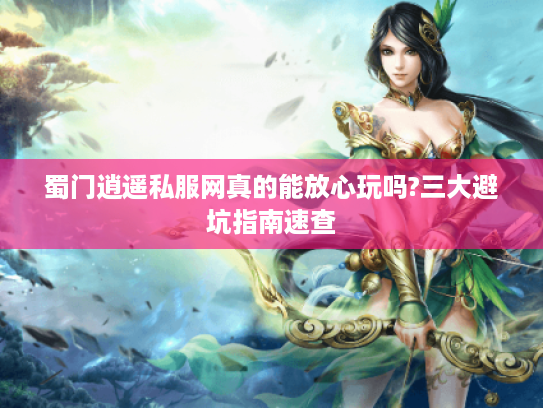 蜀门逍遥私服网真的能放心玩吗?三大避坑指南速查