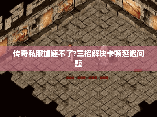 传奇私服加速不了?三招解决卡顿延迟问题