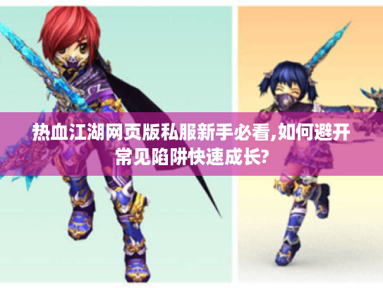 热血江湖网页版私服新手必看,如何避开常见陷阱快速成长?
