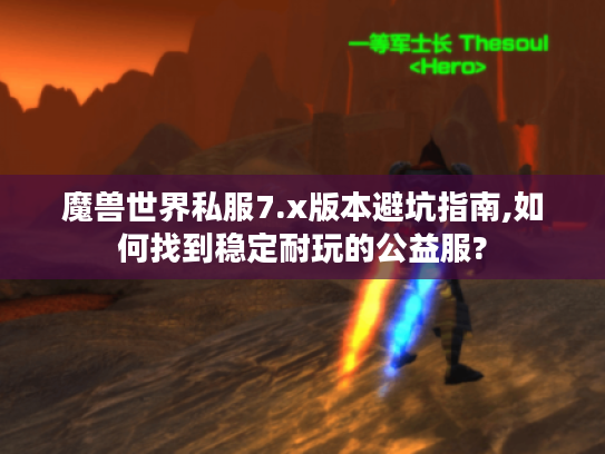 魔兽世界私服7.x版本避坑指南,如何找到稳定耐玩的公益服?