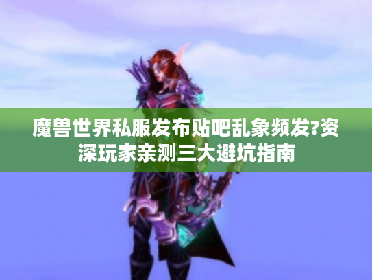魔兽世界私服发布贴吧乱象频发?资深玩家亲测三大避坑指南