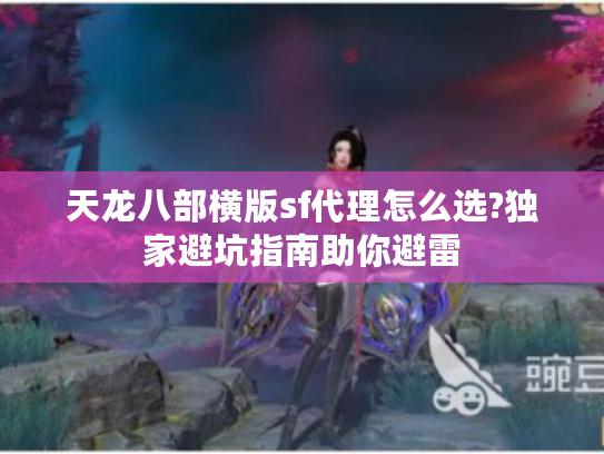 天龙八部横版sf代理怎么选?独家避坑指南助你避雷
