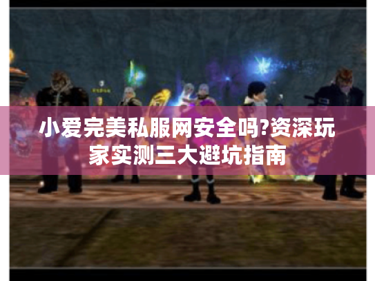 小爱完美私服网安全吗?资深玩家实测三大避坑指南