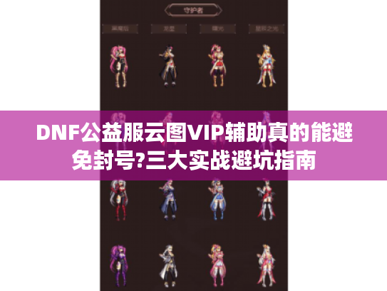 DNF公益服云图VIP辅助真的能避免封号?三大实战避坑指南