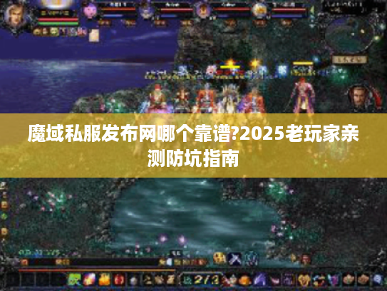 魔域私服发布网哪个靠谱?2025老玩家亲测防坑指南