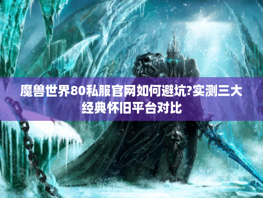 魔兽世界80私服官网如何避坑?实测三大经典怀旧平台对比