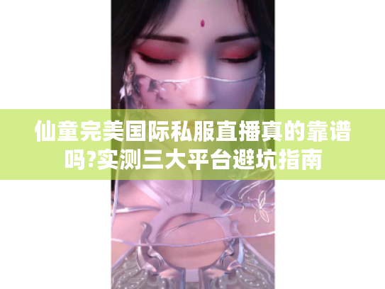 仙童完美国际私服直播真的靠谱吗?实测三大平台避坑指南