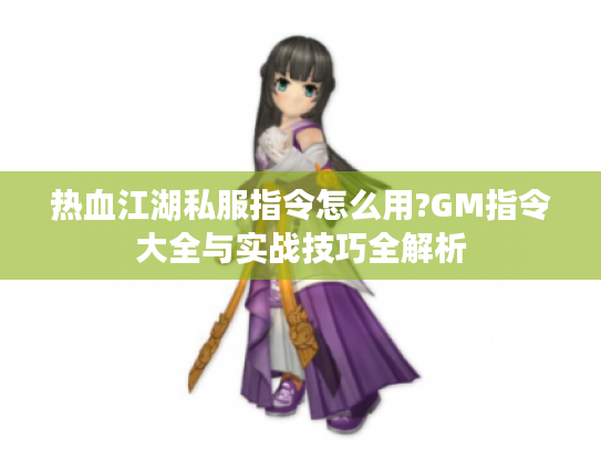 热血江湖私服指令怎么用?GM指令大全与实战技巧全解析