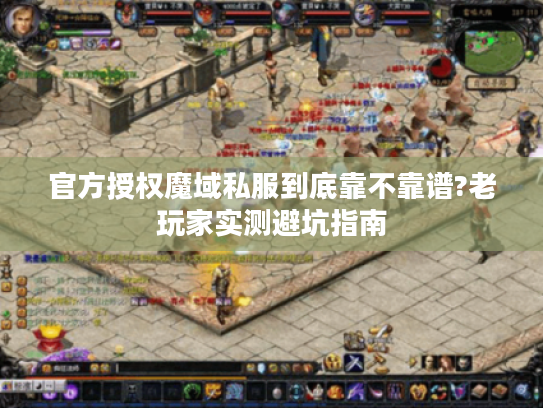 官方授权魔域私服到底靠不靠谱?老玩家实测避坑指南