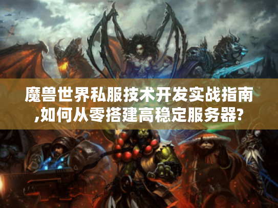 魔兽世界私服技术开发实战指南,如何从零搭建高稳定服务器?