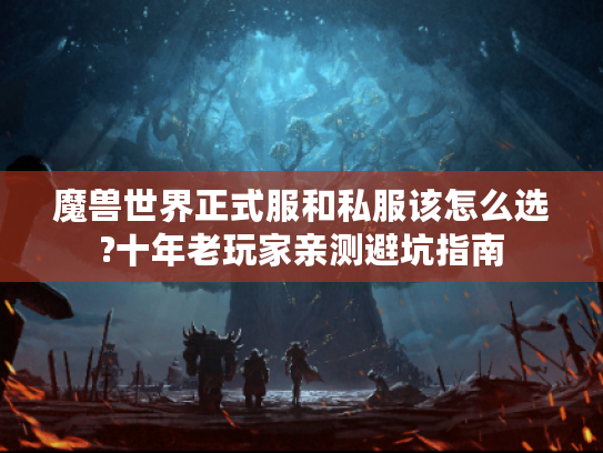 魔兽世界正式服和私服该怎么选?十年老玩家亲测避坑指南