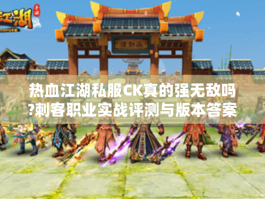 热血江湖私服CK真的强无敌吗?刺客职业实战评测与版本答案解析