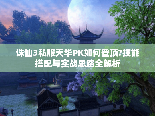 诛仙3私服天华PK如何登顶?技能搭配与实战思路全解析