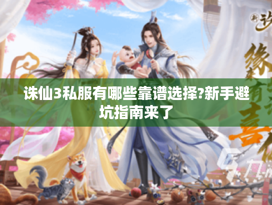 诛仙3私服有哪些靠谱选择?新手避坑指南来了