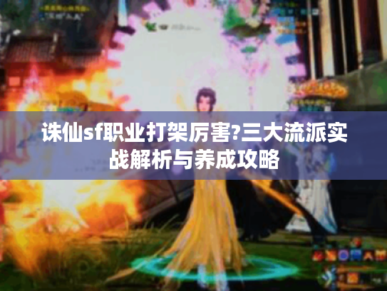 诛仙sf职业打架厉害?三大流派实战解析与养成攻略