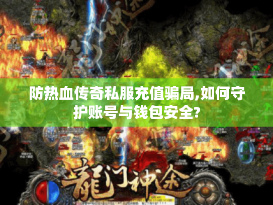 防热血传奇私服充值骗局,如何守护账号与钱包安全?