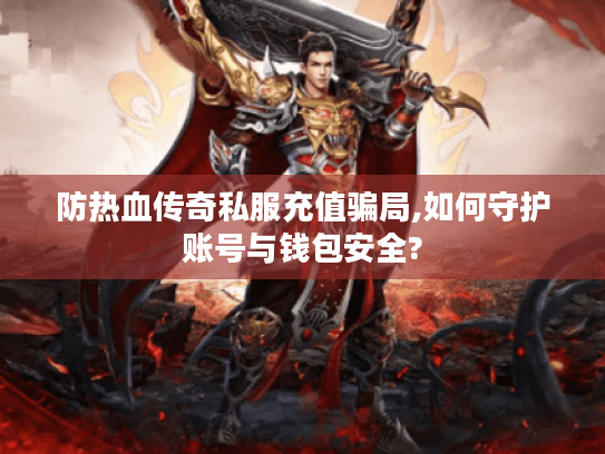 防热血传奇私服充值骗局,如何守护账号与钱包安全?