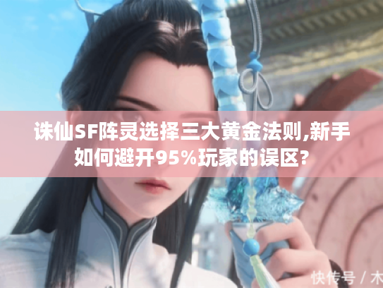 诛仙SF阵灵选择三大黄金法则,新手如何避开95%玩家的误区?