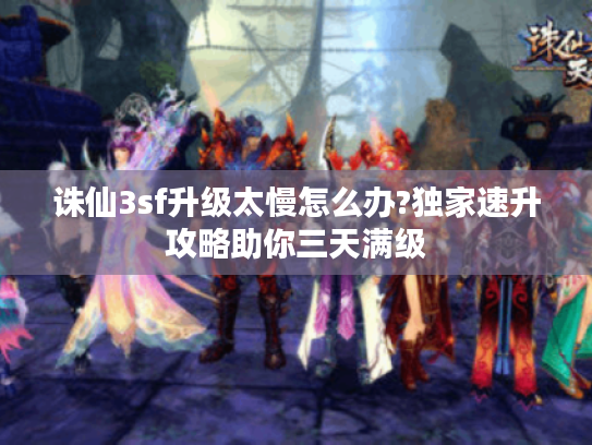 诛仙3sf升级太慢怎么办?独家速升攻略助你三天满级