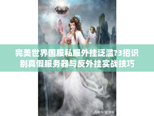 完美世界国服私服外挂泛滥?3招识别真假服务器与反外挂实战技巧