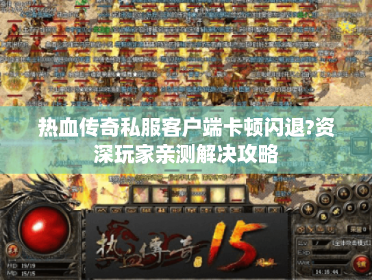 热血传奇私服客户端卡顿闪退?资深玩家亲测解决攻略