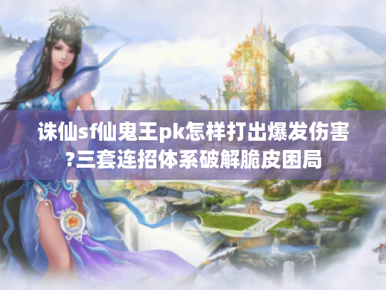 诛仙sf仙鬼王pk怎样打出爆发伤害?三套连招体系破解脆皮困局