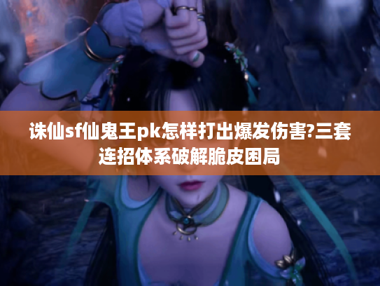 诛仙sf仙鬼王pk怎样打出爆发伤害?三套连招体系破解脆皮困局