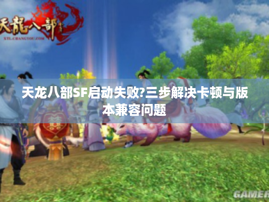 天龙八部SF启动失败?三步解决卡顿与版本兼容问题