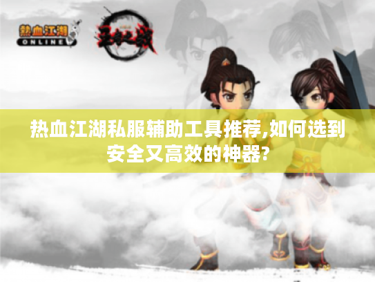热血江湖私服辅助工具推荐,如何选到安全又高效的神器?