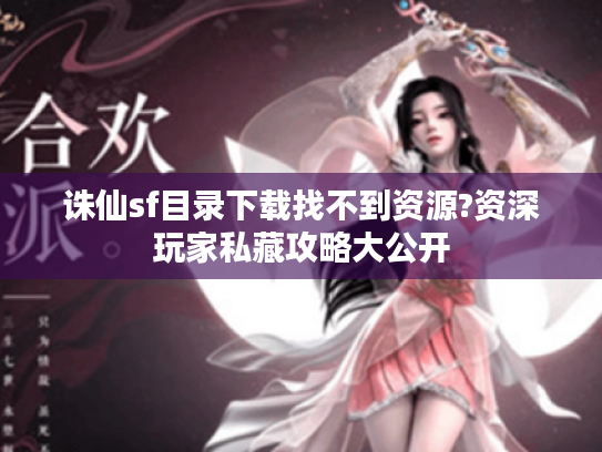 诛仙sf目录下载找不到资源?资深玩家私藏攻略大公开
