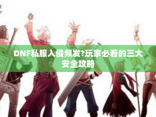 DNF私服入侵频发?玩家必看的三大安全攻略