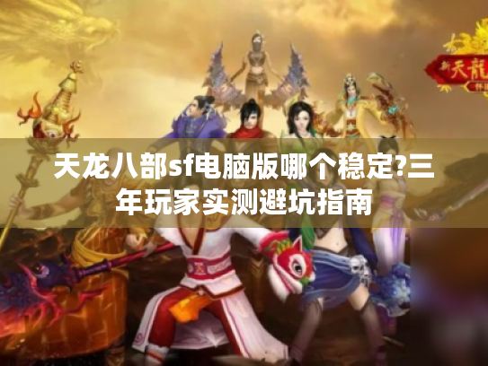 天龙八部sf电脑版哪个稳定?三年玩家实测避坑指南